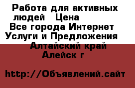 Работа для активных людей › Цена ­ 40 000 - Все города Интернет » Услуги и Предложения   . Алтайский край,Алейск г.